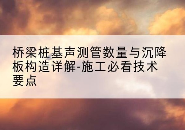 台儿庄桩基需要预埋几根声测管？-桥梁桩基声测管数量与沉降板构造详解-施工必看技术要点