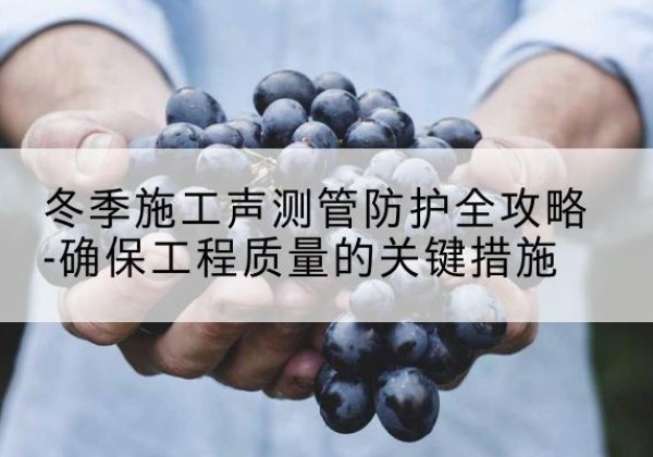 台儿庄冬季施工声测管有哪些防护要点？-冬季施工声测管防护全攻略-确保工程质量的关键措施